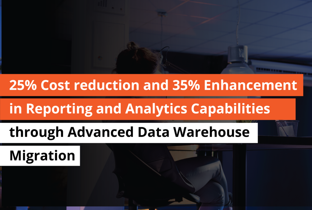 25 Cost reduction and 35 Enhancement in Reporting and Analytics Capabilities through Advanced Data Warehouse Migration